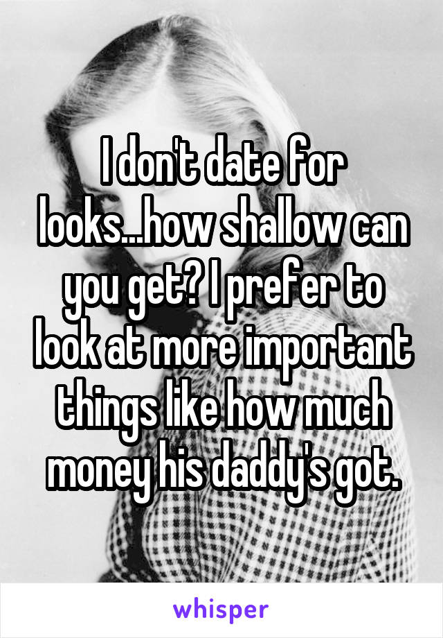 I don't date for looks...how shallow can you get? I prefer to look at more important things like how much money his daddy's got.