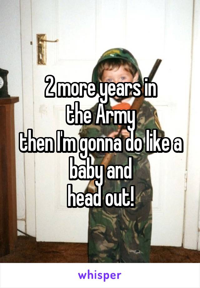 2 more years in
the Army
then I'm gonna do like a baby and
head out!