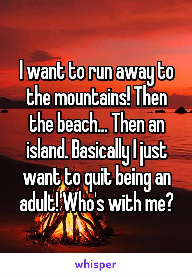 I want to run away to the mountains! Then the beach... Then an island. Basically I just want to quit being an adult! Who's with me?