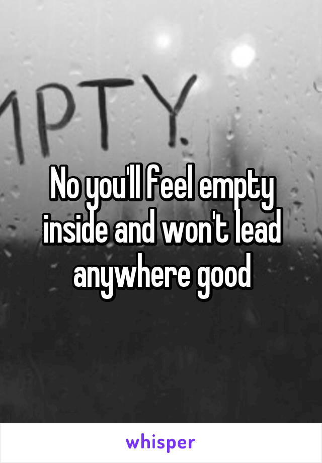 No you'll feel empty inside and won't lead anywhere good