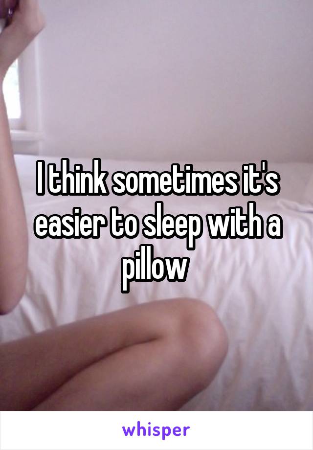 I think sometimes it's easier to sleep with a pillow 