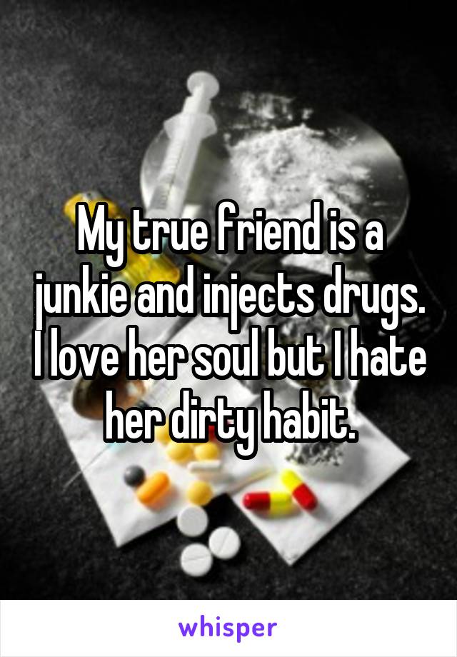 My true friend is a junkie and injects drugs. I love her soul but I hate her dirty habit.