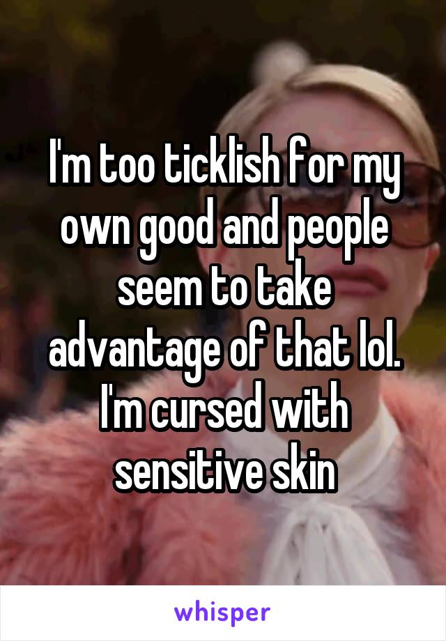 I'm too ticklish for my own good and people seem to take advantage of that lol. I'm cursed with sensitive skin