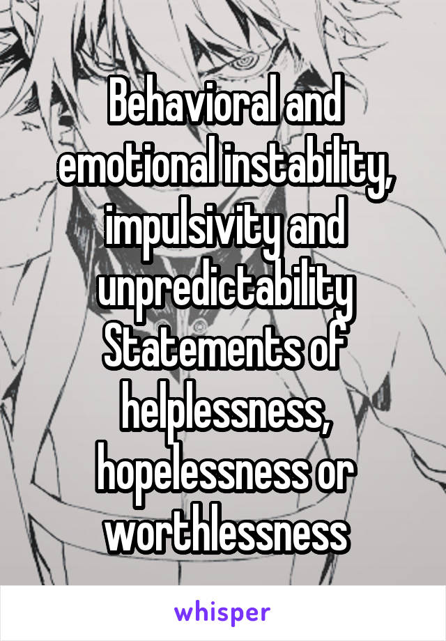 Behavioral and emotional instability, impulsivity and unpredictability
Statements of helplessness, hopelessness or worthlessness