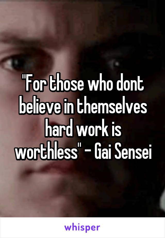 "For those who dont believe in themselves hard work is worthless" - Gai Sensei