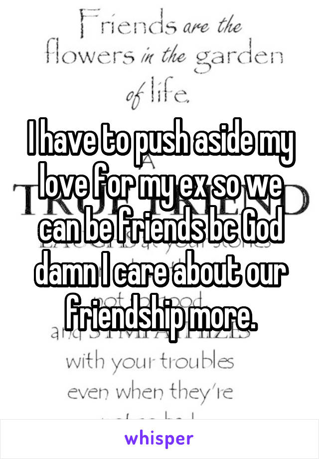 I have to push aside my love for my ex so we can be friends bc God damn I care about our friendship more.