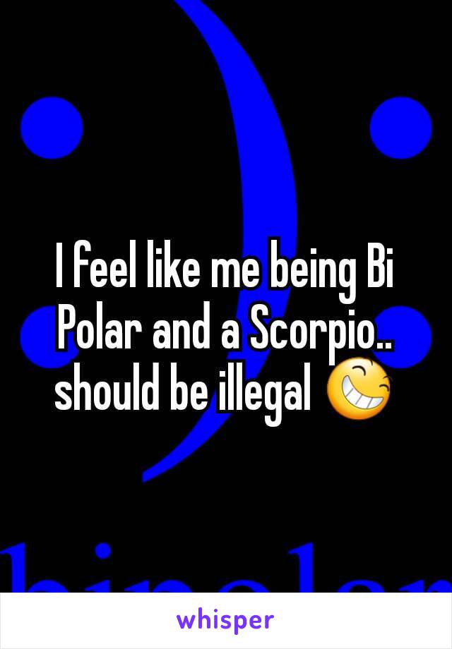 I feel like me being Bi Polar and a Scorpio.. should be illegal 😆