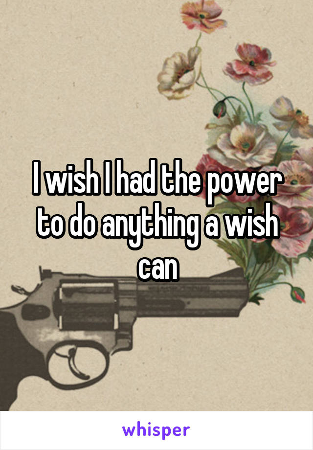 I wish I had the power to do anything a wish can