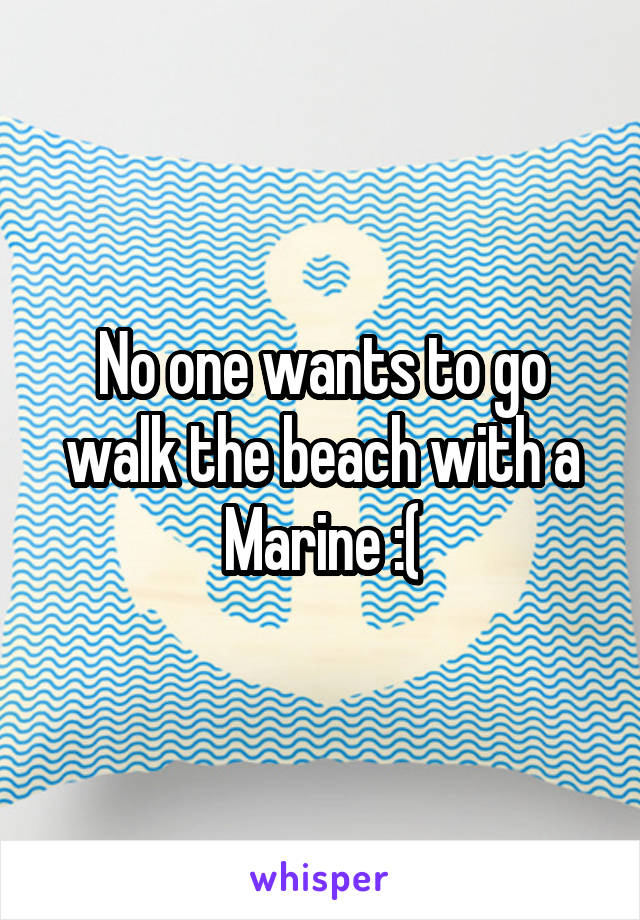 No one wants to go walk the beach with a Marine :(