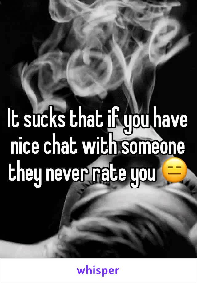 It sucks that if you have nice chat with someone they never rate you 😑