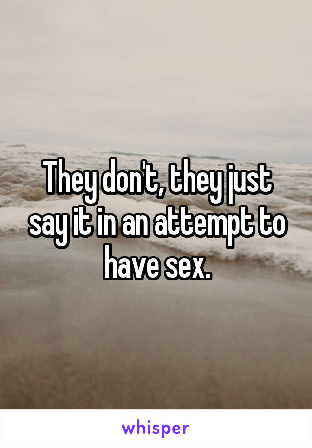 They don't, they just say it in an attempt to have sex.