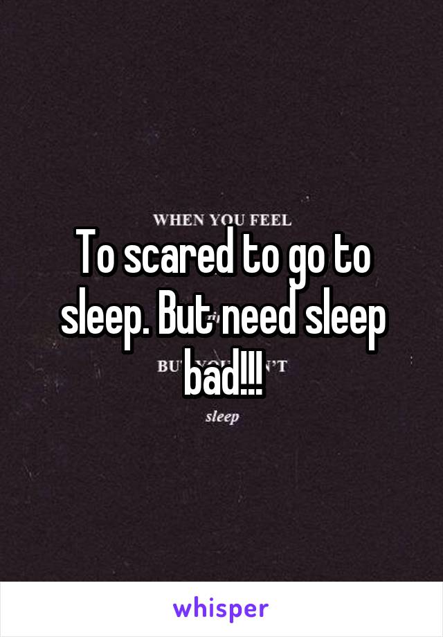 To scared to go to sleep. But need sleep bad!!!