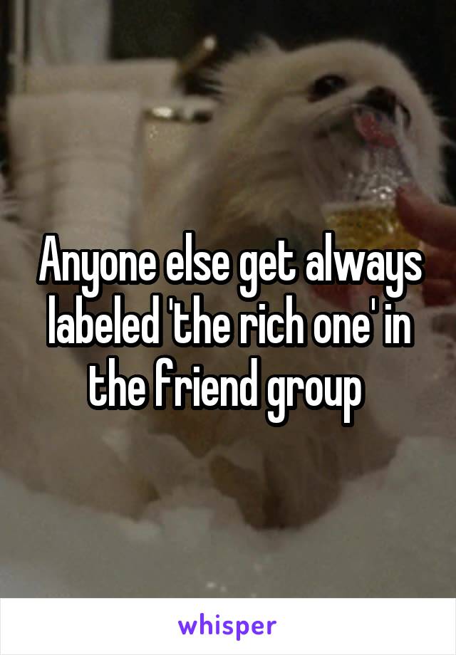 Anyone else get always labeled 'the rich one' in the friend group 