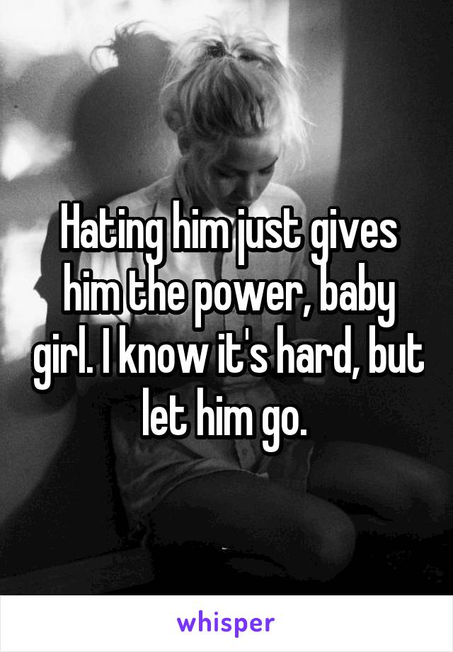 Hating him just gives him the power, baby girl. I know it's hard, but let him go. 