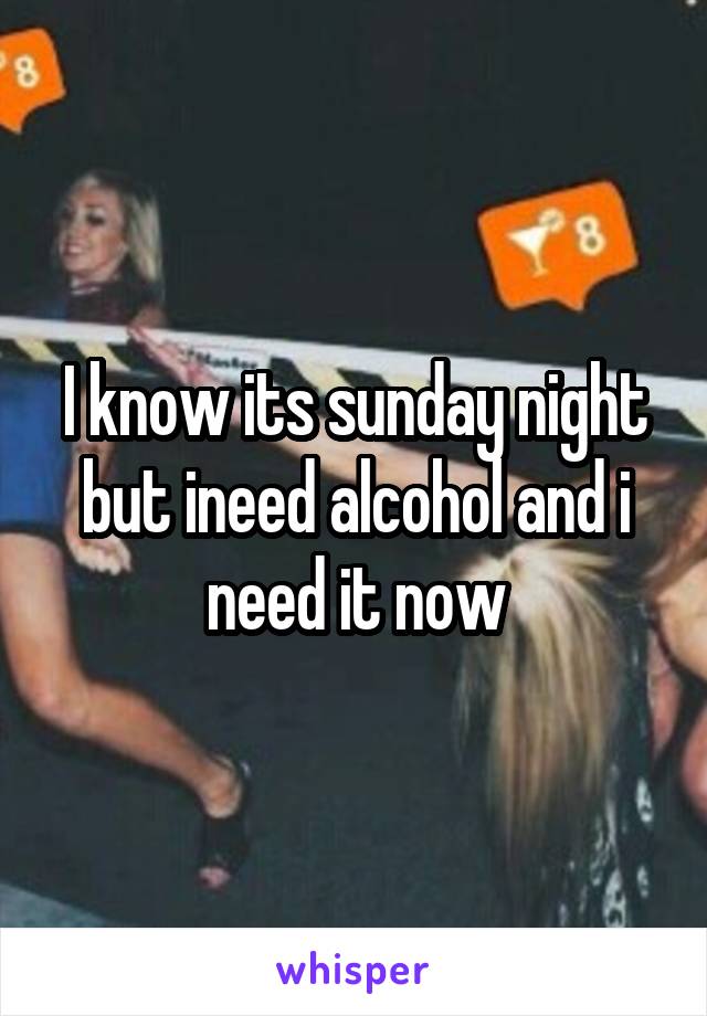I know its sunday night but ineed alcohol and i need it now