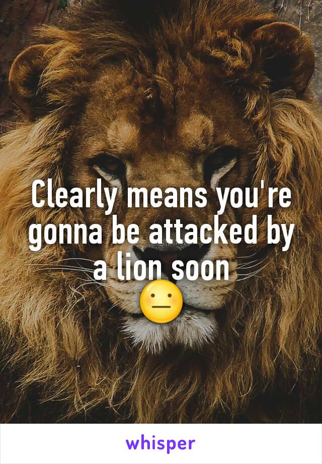 Clearly means you're gonna be attacked by a lion soon
😐
