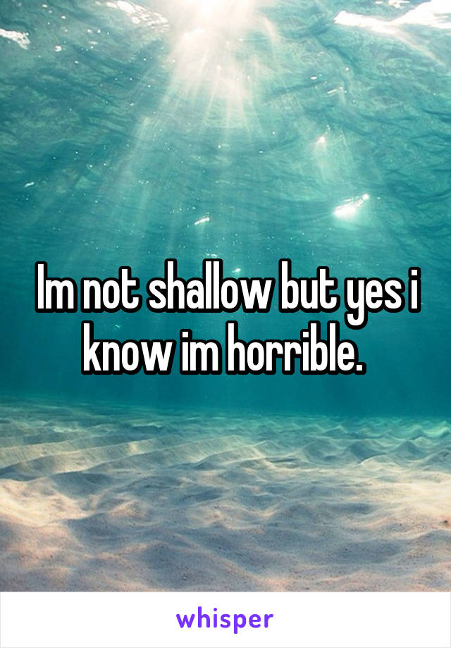 Im not shallow but yes i know im horrible. 