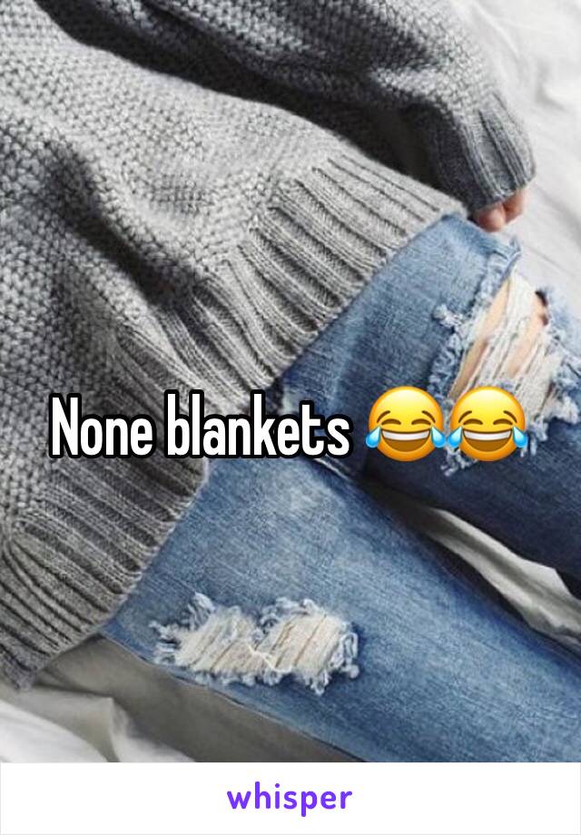 None blankets 😂😂 