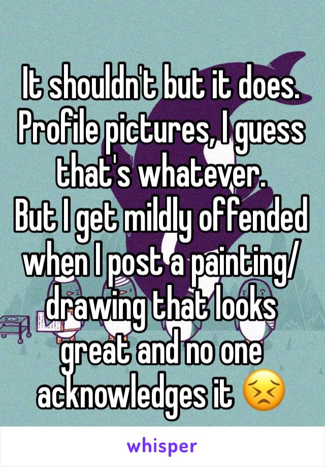 It shouldn't but it does. 
Profile pictures, I guess that's whatever. 
But I get mildly offended when I post a painting/drawing that looks great and no one acknowledges it 😣