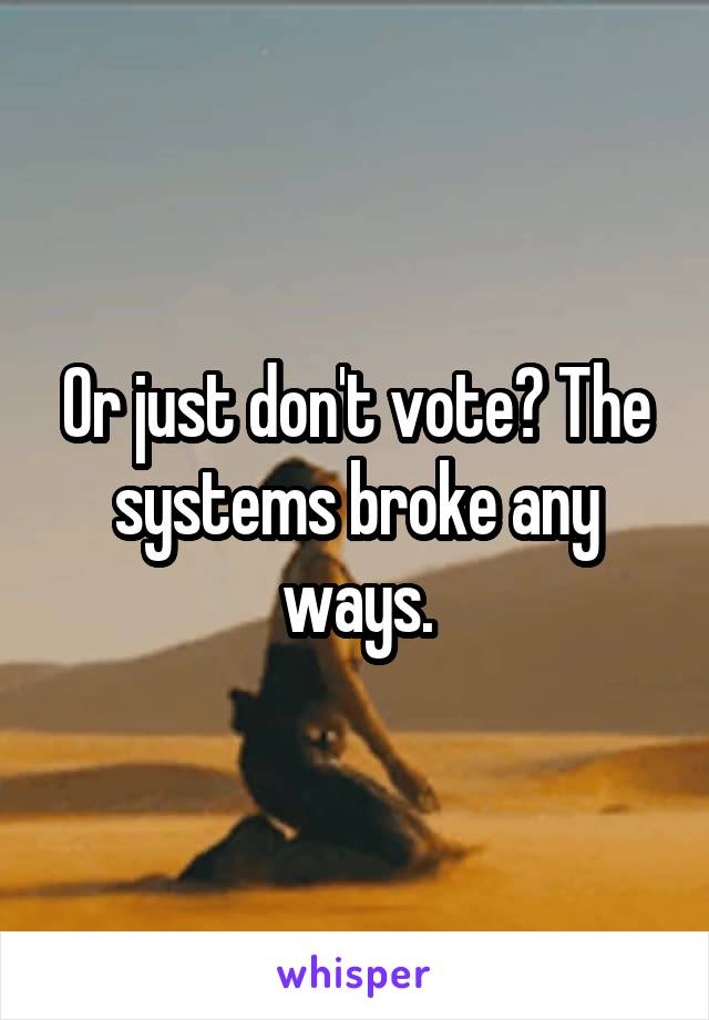 Or just don't vote? The systems broke any ways.