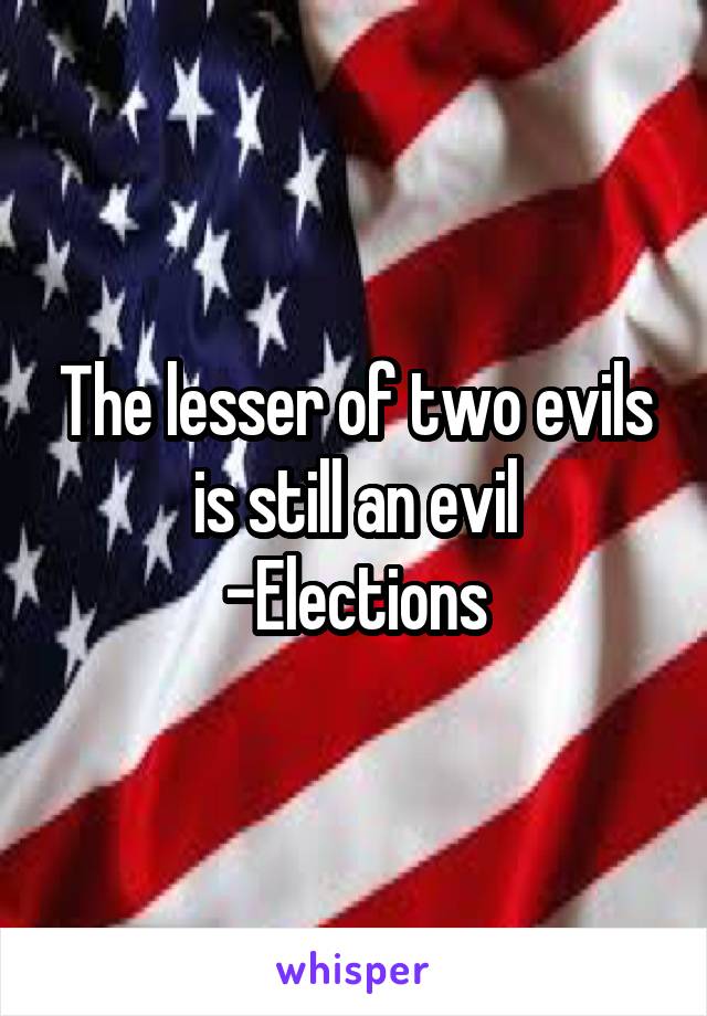 The lesser of two evils is still an evil
-Elections