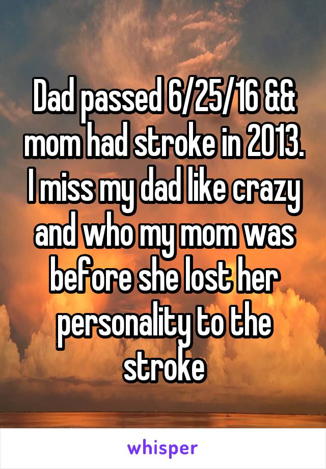 Dad passed 6/25/16 && mom had stroke in 2013. I miss my dad like crazy and who my mom was before she lost her personality to the stroke