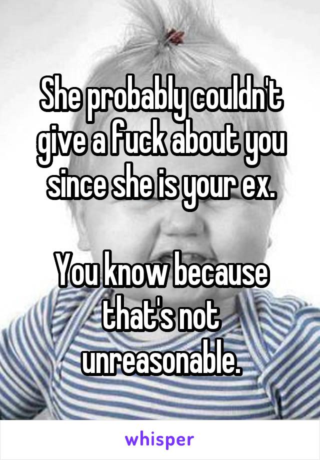 She probably couldn't give a fuck about you since she is your ex.

You know because that's not unreasonable.