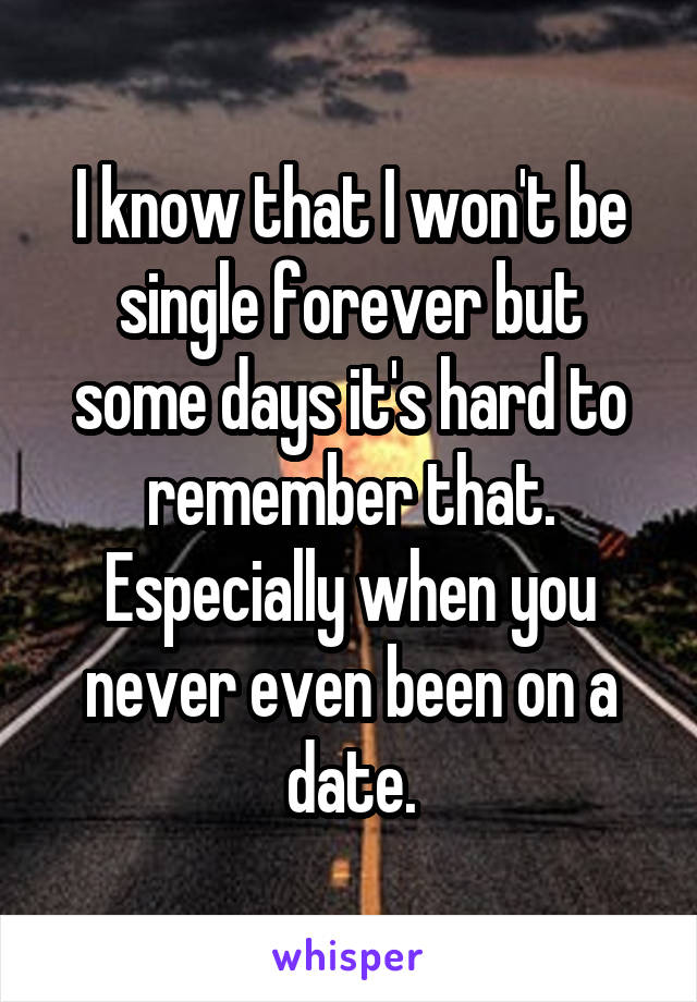 I know that I won't be single forever but some days it's hard to remember that. Especially when you never even been on a date.
