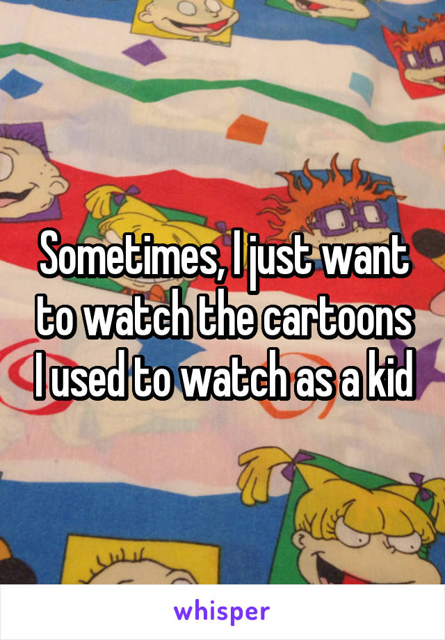 Sometimes, I just want to watch the cartoons I used to watch as a kid