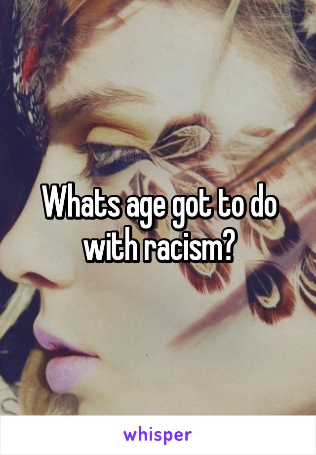 Whats age got to do with racism?