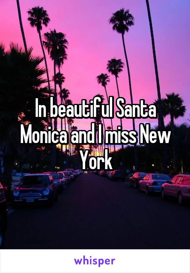In beautiful Santa Monica and I miss New York