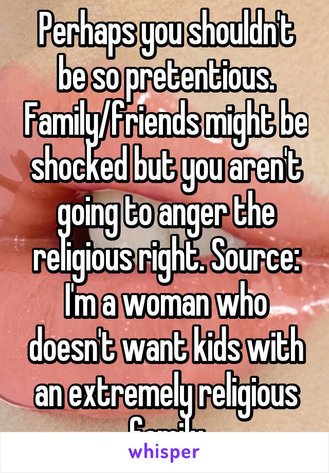 Perhaps you shouldn't be so pretentious. Family/friends might be shocked but you aren't going to anger the religious right. Source: I'm a woman who doesn't want kids with an extremely religious family