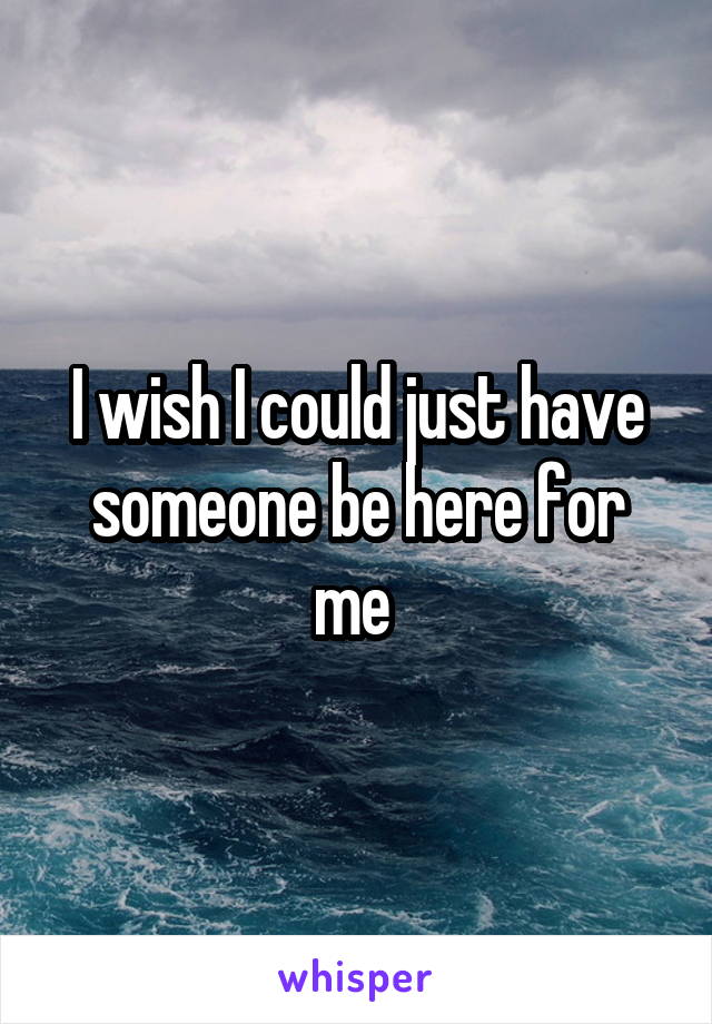 I wish I could just have someone be here for me 