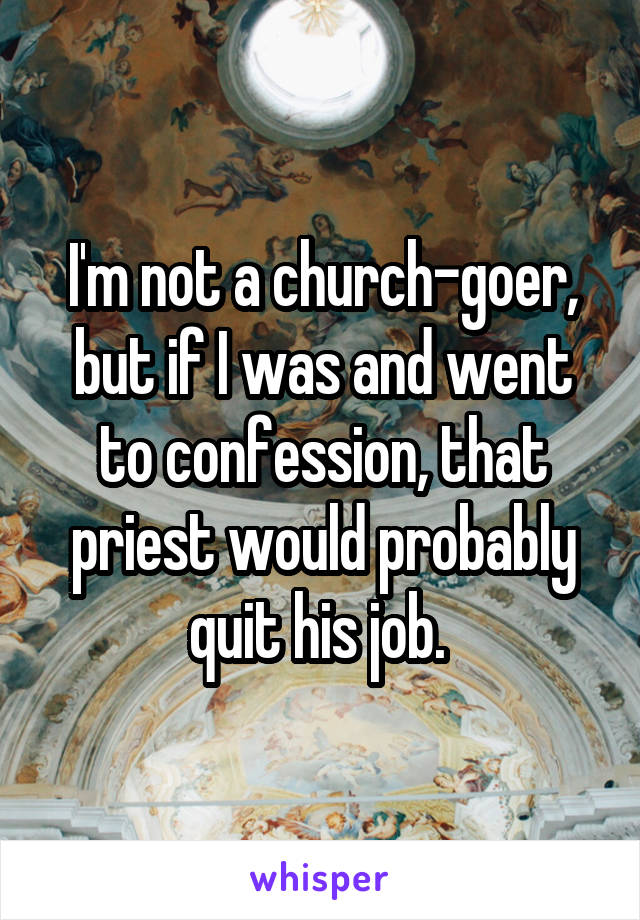 I'm not a church-goer, but if I was and went to confession, that priest would probably quit his job. 