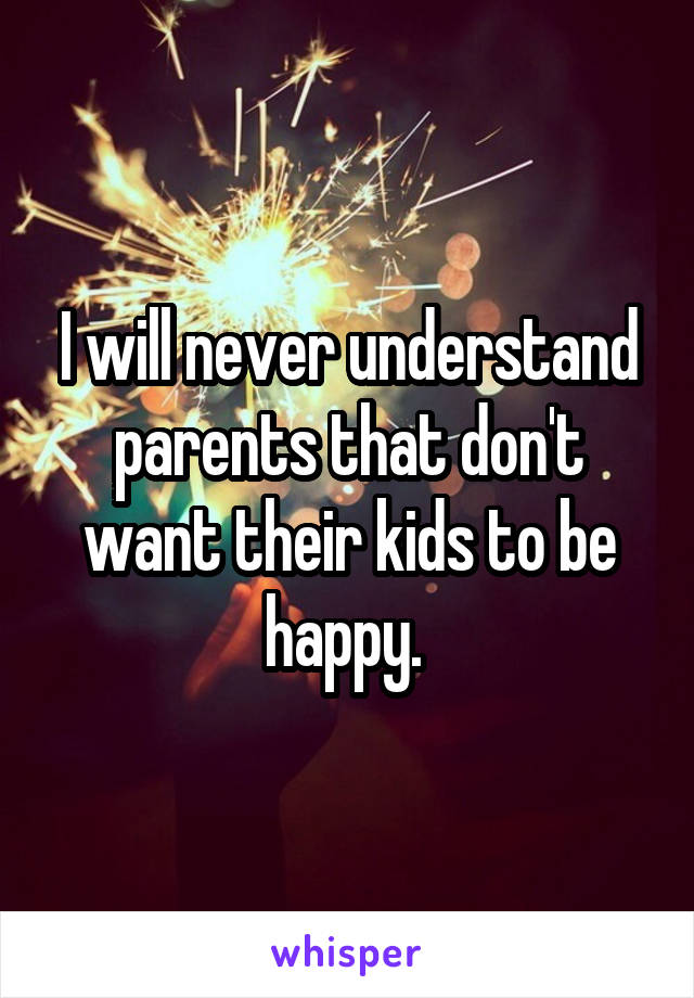 I will never understand parents that don't want their kids to be happy. 