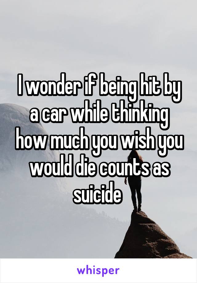 I wonder if being hit by a car while thinking how much you wish you would die counts as suicide 