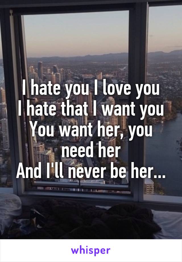 I hate you I love you
I hate that I want you
You want her, you need her
And I'll never be her...