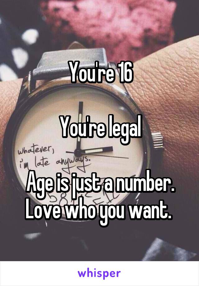 You're 16

You're legal

Age is just a number. Love who you want. 