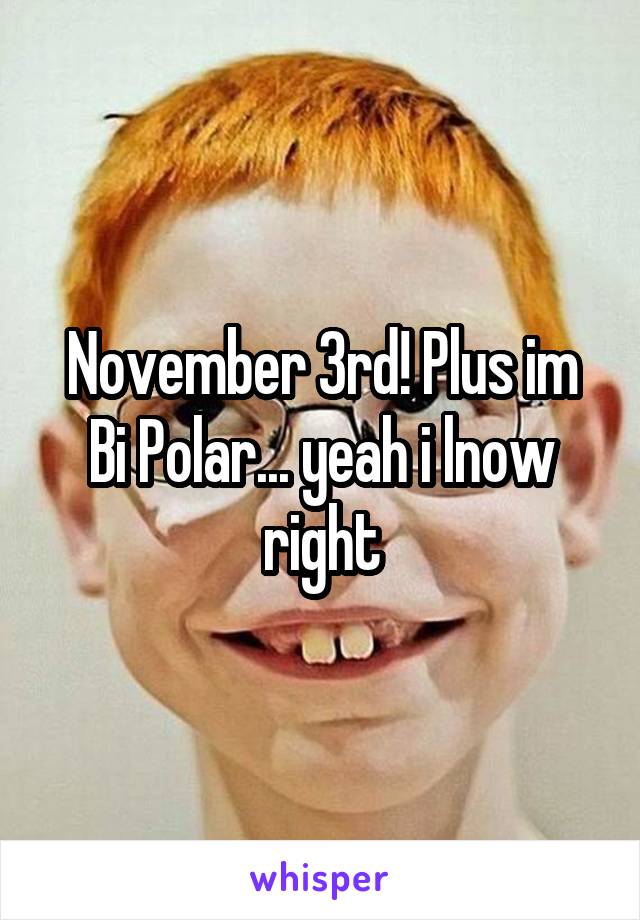 November 3rd! Plus im Bi Polar... yeah i lnow right