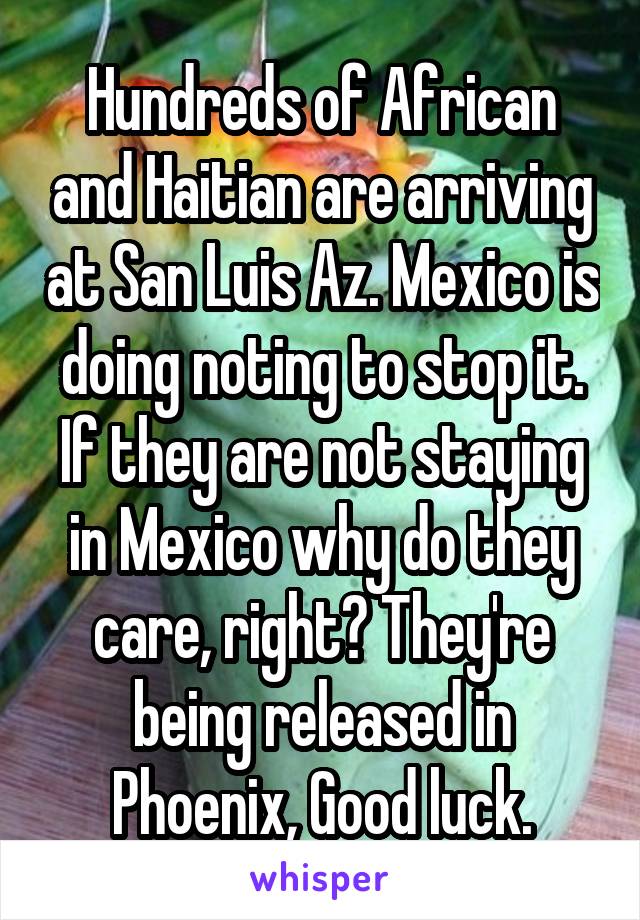 Hundreds of African and Haitian are arriving at San Luis Az. Mexico is doing noting to stop it. If they are not staying in Mexico why do they care, right? They're being released in Phoenix, Good luck.