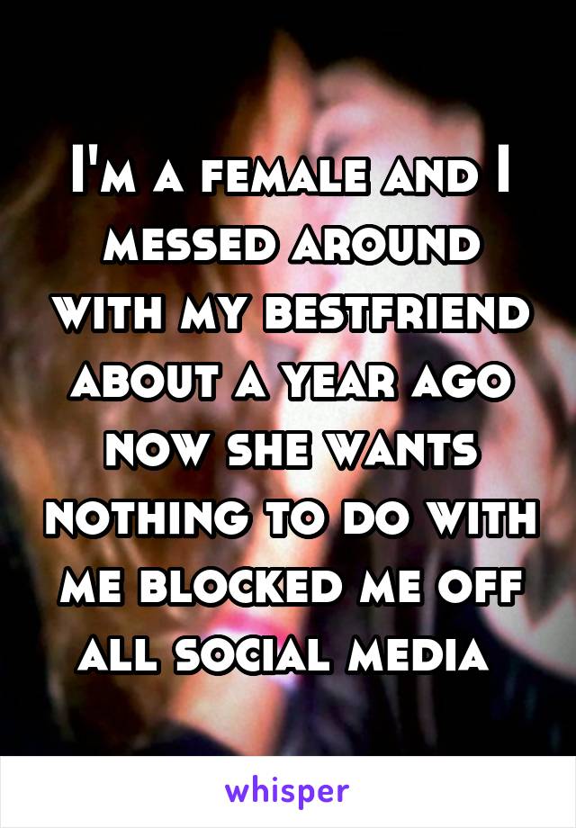 I'm a female and I messed around with my bestfriend about a year ago now she wants nothing to do with me blocked me off all social media 