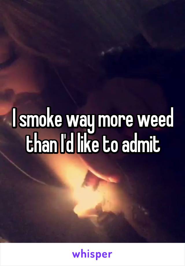 I smoke way more weed than I'd like to admit