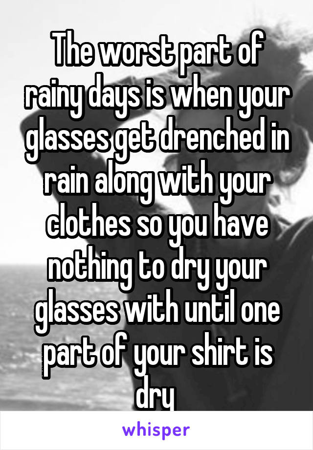 The worst part of rainy days is when your glasses get drenched in rain along with your clothes so you have nothing to dry your glasses with until one part of your shirt is dry 