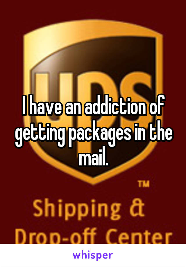 I have an addiction of getting packages in the mail.