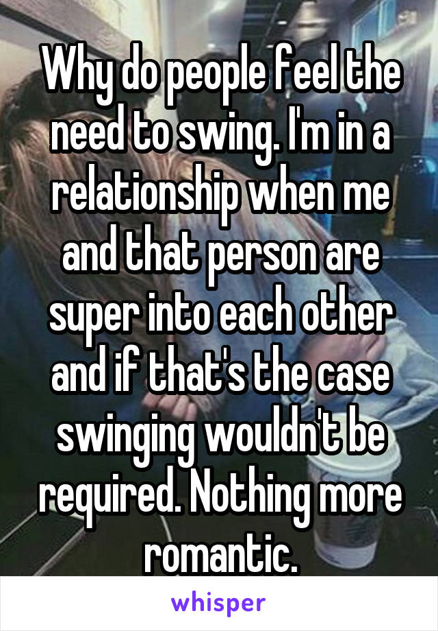 Why do people feel the need to swing. I'm in a relationship when me and that person are super into each other and if that's the case swinging wouldn't be required. Nothing more romantic.