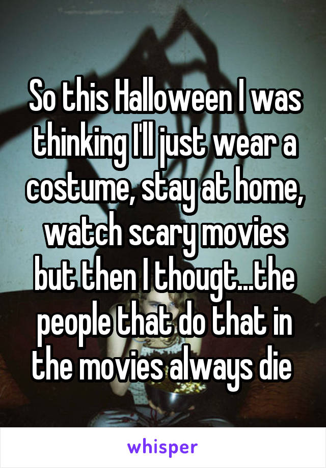 So this Halloween I was thinking I'll just wear a costume, stay at home, watch scary movies but then I thougt...the people that do that in the movies always die 