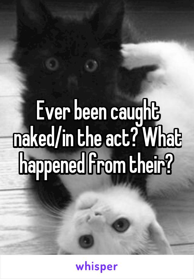 Ever been caught naked/in the act? What happened from their? 