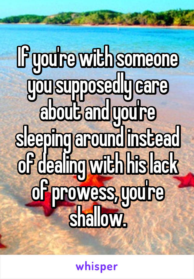If you're with someone you supposedly care about and you're sleeping around instead of dealing with his lack of prowess, you're shallow.