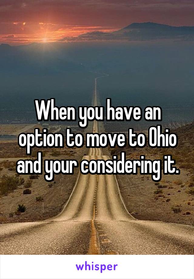 When you have an option to move to Ohio and your considering it.