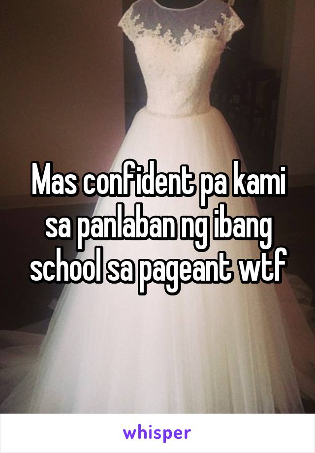 Mas confident pa kami sa panlaban ng ibang school sa pageant wtf